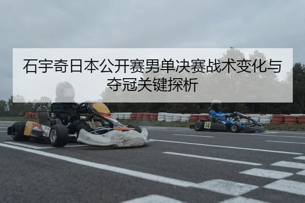 石宇奇日本公开赛男单决赛战术变化与夺冠关键探析