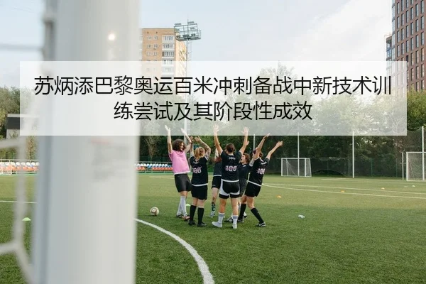 苏炳添巴黎奥运百米冲刺备战中新技术训练尝试及其阶段性成效